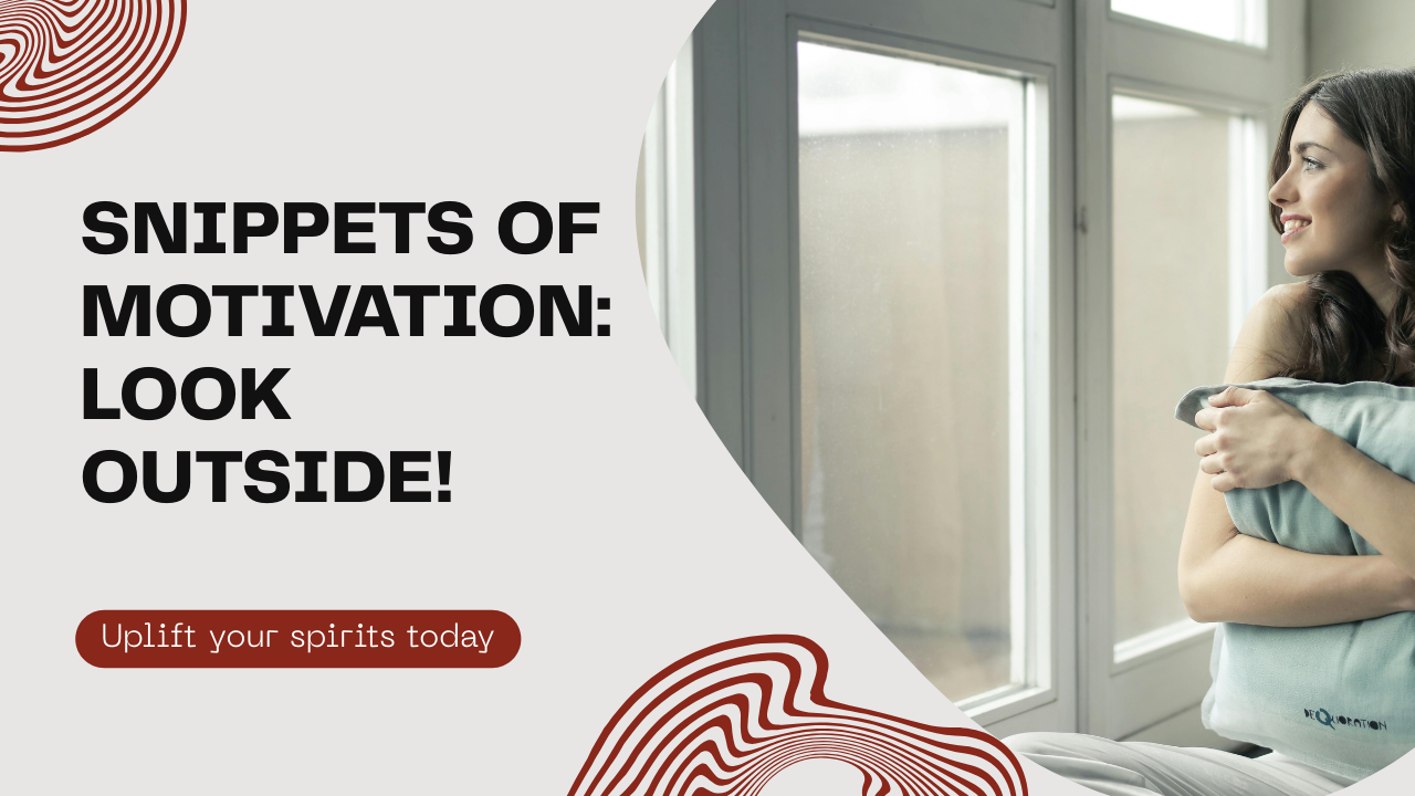 Snippets of Motivation: CHIN UP, LET’S LOOK OUTSIDE OUR WINDOWS